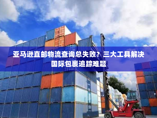 亚马逊直邮物流查询总失败?三大工具解决国际包裹追踪难题 亚马逊直邮物流查询总失败?三大工具解决国际包裹追踪难题