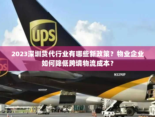 2023深圳货代行业有哪些新政策?物业企业如何降低跨境物流成本? 2023深圳货代行业有哪些新政策?物业企业如何降低跨境物流成本?