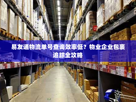 易友通物流单号查询效率低?物业企业包裹追踪全攻略 易友通物流单号查询效率低?物业企业包裹追踪全攻略
