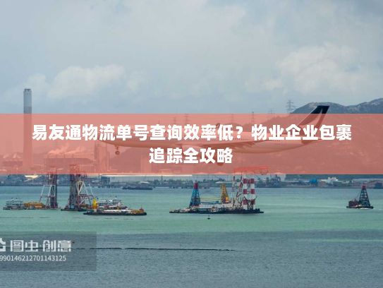 易友通物流单号查询效率低?物业企业包裹追踪全攻略 易友通物流单号查询效率低?物业企业包裹追踪全攻略