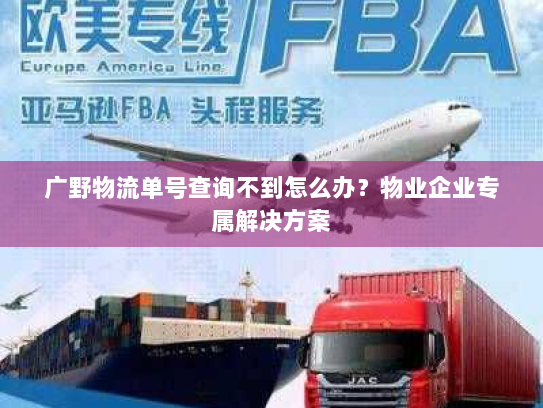 广野物流单号查询不到怎么办？物业企业专属解决方案