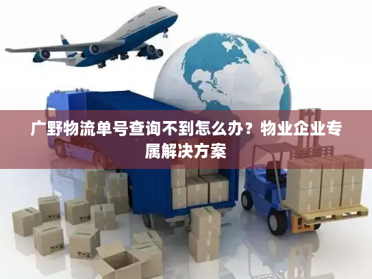 广野物流单号查询不到怎么办？物业企业专属解决方案