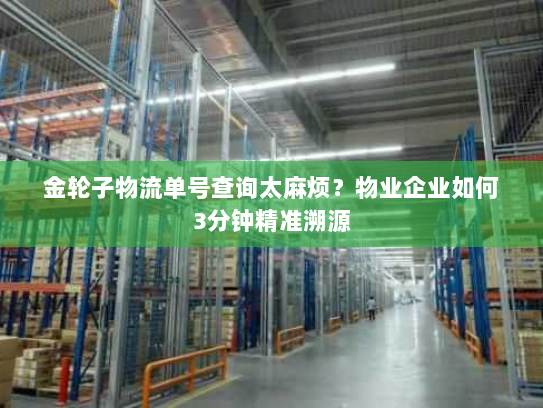 金轮子物流单号查询太麻烦?物业企业如何3分钟精准溯源 金轮子物流单号查询太麻烦?物业企业如何3分钟精准溯源