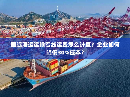 国际海运运输专线运费怎么计算？企业如何降低30%成本？