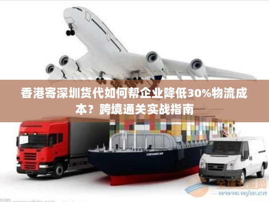 香港寄深圳货代如何帮企业降低30%物流成本?跨境通关实战指南 香港寄深圳货代如何帮企业降低30%物流成本?跨境通关实战指南