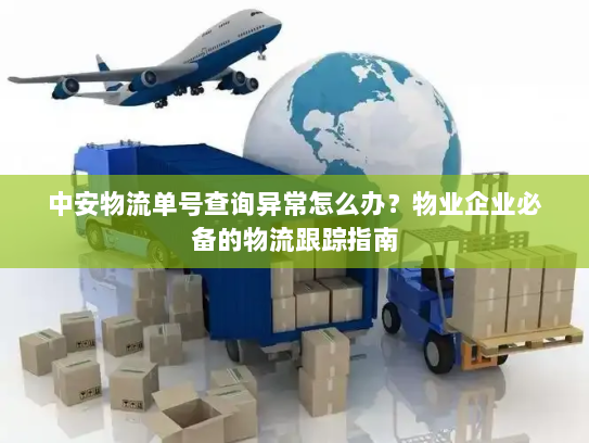 中安物流单号查询异常怎么办?物业企业必备的物流跟踪指南 中安物流单号查询异常怎么办?物业企业必备的物流跟踪指南