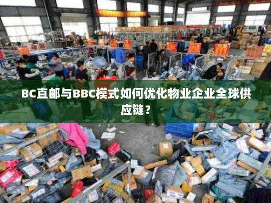 BC直邮与BBC模式如何优化物业企业全球供应链? BC直邮与BBC模式如何优化物业企业全球供应链?