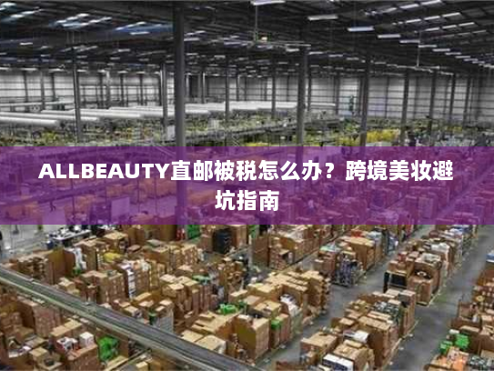 ALLBEAUTY直邮被税怎么办？跨境美妆避坑指南