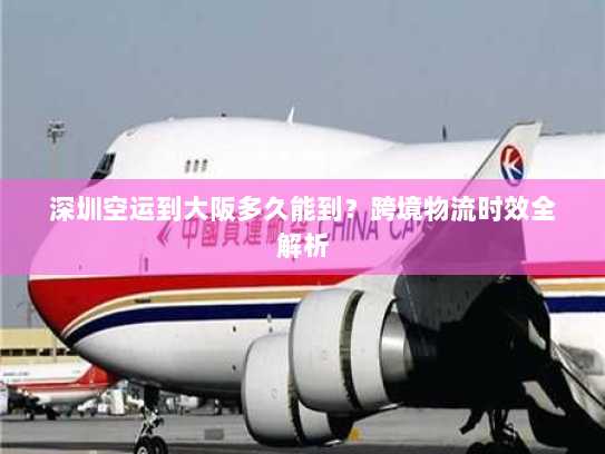 深圳空运到大阪多久能到?跨境物流时效全解析 深圳空运到大阪多久能到?跨境物流时效全解析