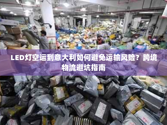 LED灯空运到意大利如何避免运输风险?跨境物流避坑指南 LED灯空运到意大利如何避免运输风险?跨境物流避坑指南