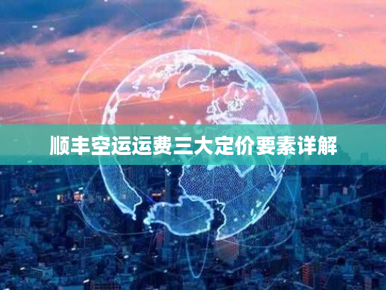 顺丰空运运费三大定价要素详解