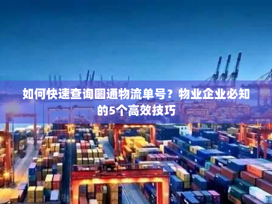 如何快速查询圆通物流单号?物业企业必知的5个高效技巧 如何快速查询圆通物流单号?物业企业必知的5个高效技巧