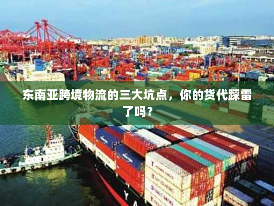 东南亚跨境物流的三大坑点，你的货代踩雷了吗？