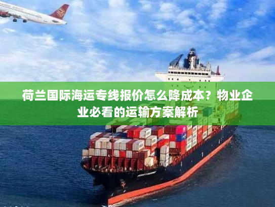 荷兰国际海运专线报价怎么降成本?物业企业必看的运输方案解析 荷兰国际海运专线报价怎么降成本?物业企业必看的运输方案解析