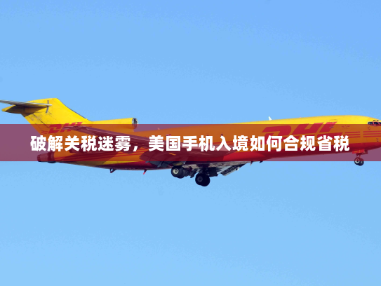 破解关税迷雾,美国手机入境如何合规省税 破解关税迷雾,美国手机入境如何合规省税