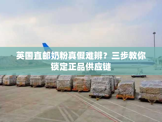 英国直邮奶粉真假难辨？三步教你锁定正品供应链