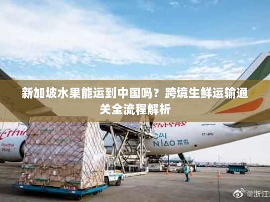 新加坡水果能运到中国吗?跨境生鲜运输通关全流程解析 新加坡水果能运到中国吗?跨境生鲜运输通关全流程解析