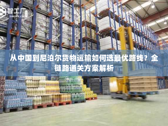 从中国到尼泊尔货物运输如何选最优路线?全链路通关方案解析 从中国到尼泊尔货物运输如何选最优路线?全链路通关方案解析