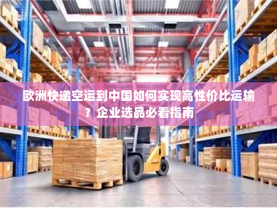 欧洲快递空运到中国如何实现高性价比运输？企业选品必看指南
