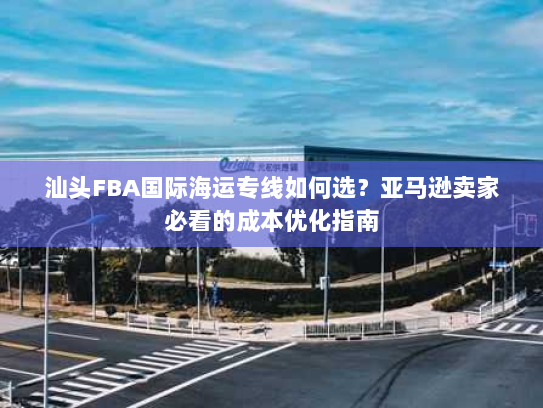 汕头FBA国际海运专线如何选?亚马逊卖家必看的成本优化指南 汕头FBA国际海运专线如何选?亚马逊卖家必看的成本优化指南