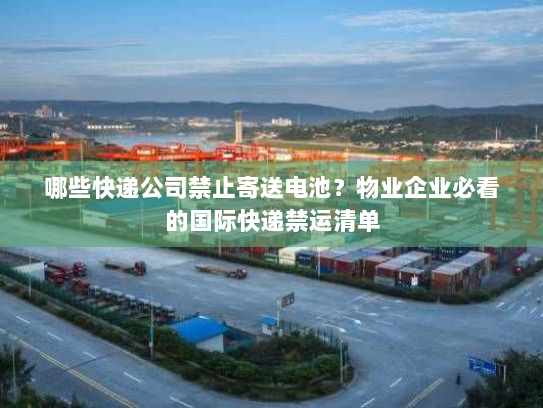哪些快递公司禁止寄送电池?物业企业必看的国际快递禁运清单 哪些快递公司禁止寄送电池?物业企业必看的国际快递禁运清单