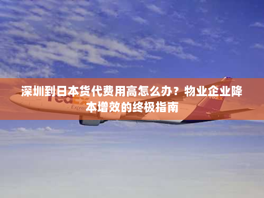 深圳到日本货代费用高怎么办？物业企业降本增效的终极指南