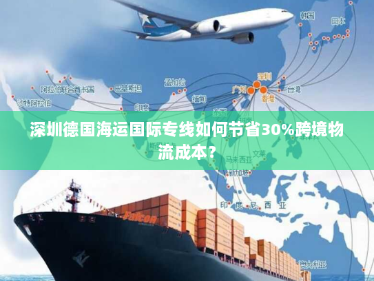 深圳德国海运国际专线如何节省30%跨境物流成本？