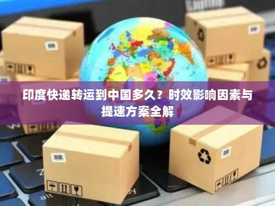 印度快递转运到中国多久？时效影响因素与提速方案全解