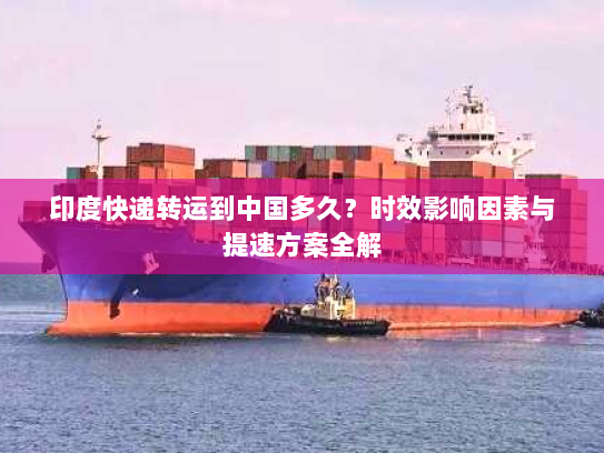 印度快递转运到中国多久？时效影响因素与提速方案全解