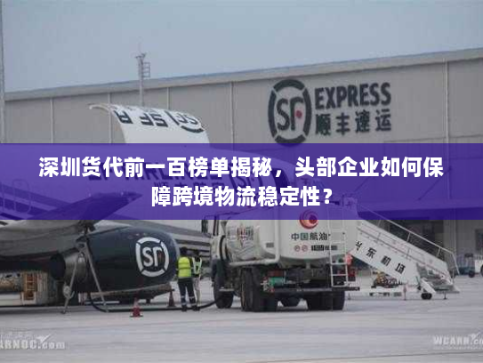 深圳货代前一百榜单揭秘,头部企业如何保障跨境物流稳定性? 深圳货代前一百榜单揭秘,头部企业如何保障跨境物流稳定性?