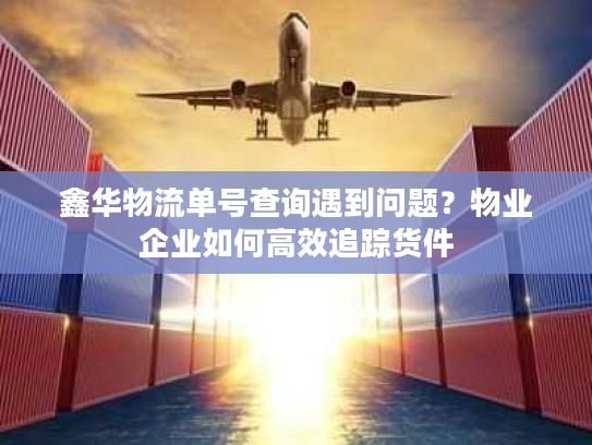 鑫华物流单号查询遇到问题?物业企业如何高效追踪货件 鑫华物流单号查询遇到问题?物业企业如何高效追踪货件