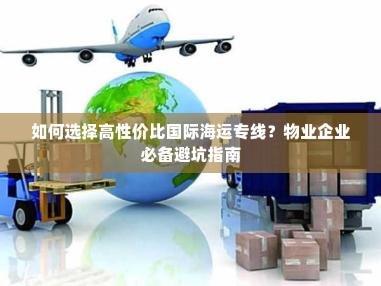 如何选择高性价比国际海运专线?物业企业必备避坑指南 如何选择高性价比国际海运专线?物业企业必备避坑指南