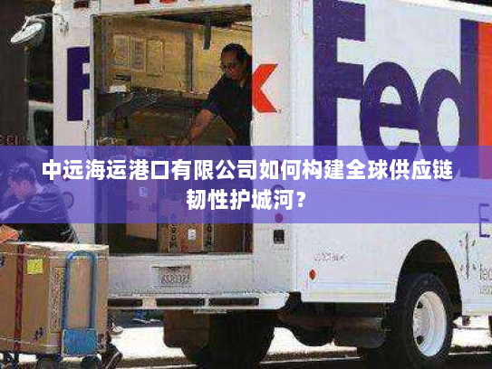 中远海运港口有限公司如何构建全球供应链韧性护城河? 中远海运港口有限公司如何构建全球供应链韧性护城河?