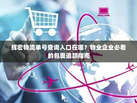 辉宏物流单号查询入口在哪?物业企业必看的包裹追踪指南 辉宏物流单号查询入口在哪?物业企业必看的包裹追踪指南