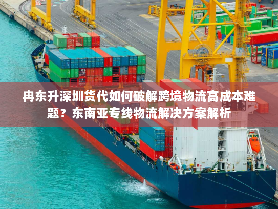 冉东升深圳货代如何破解跨境物流高成本难题?东南亚专线物流解决方案解析 冉东升深圳货代如何破解跨境物流高成本难题?东南亚专线物流解决方案解析