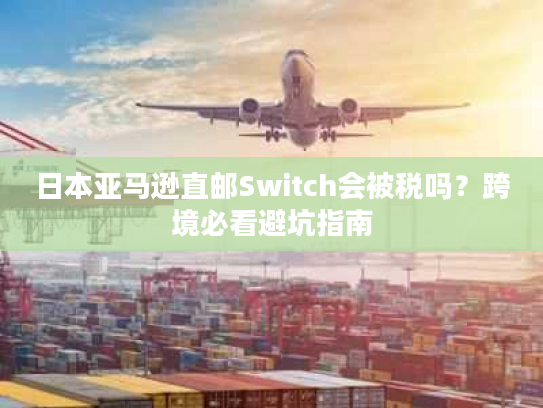 日本亚马逊直邮Switch会被税吗?跨境必看避坑指南 日本亚马逊直邮Switch会被税吗?跨境必看避坑指南