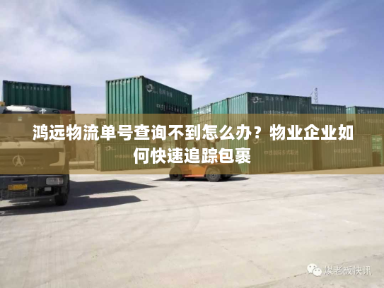 鸿远物流单号查询不到怎么办?物业企业如何快速追踪包裹 鸿远物流单号查询不到怎么办?物业企业如何快速追踪包裹