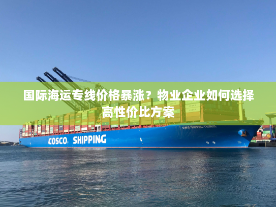 国际海运专线价格暴涨?物业企业如何选择高性价比方案 国际海运专线价格暴涨?物业企业如何选择高性价比方案