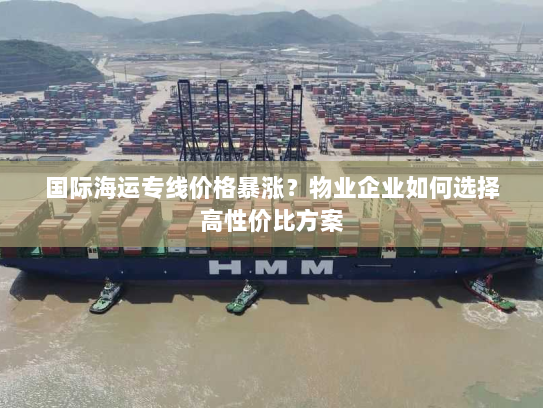 国际海运专线价格暴涨?物业企业如何选择高性价比方案 国际海运专线价格暴涨?物业企业如何选择高性价比方案
