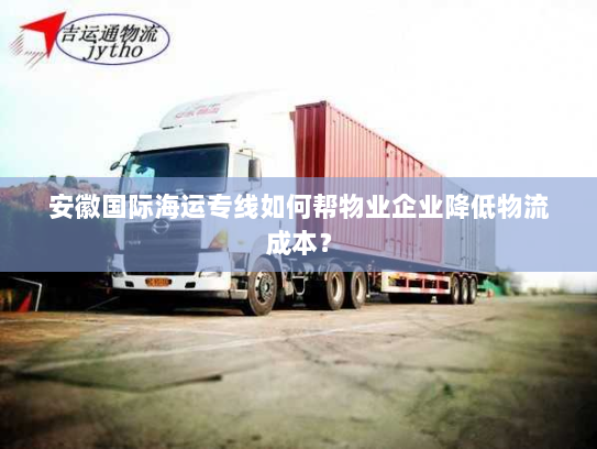 安徽国际海运专线如何帮物业企业降低物流成本? 安徽国际海运专线如何帮物业企业降低物流成本?