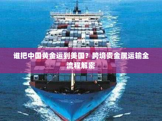 谁把中国黄金运到美国?跨境贵金属运输全流程解密 谁把中国黄金运到美国?跨境贵金属运输全流程解密