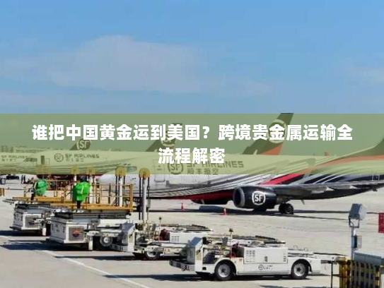 谁把中国黄金运到美国?跨境贵金属运输全流程解密 谁把中国黄金运到美国?跨境贵金属运输全流程解密