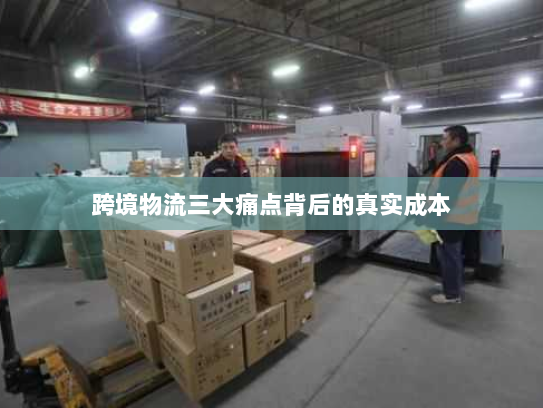 跨境物流三大痛点背后的真实成本 跨境物流三大痛点背后的真实成本