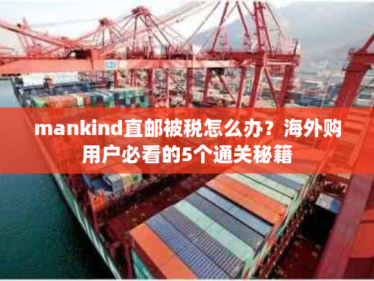 mankind直邮被税怎么办？海外购用户必看的5个通关秘籍