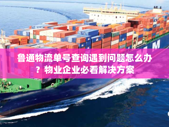 鲁通物流单号查询遇到问题怎么办?物业企业必看解决方案 鲁通物流单号查询遇到问题怎么办?物业企业必看解决方案