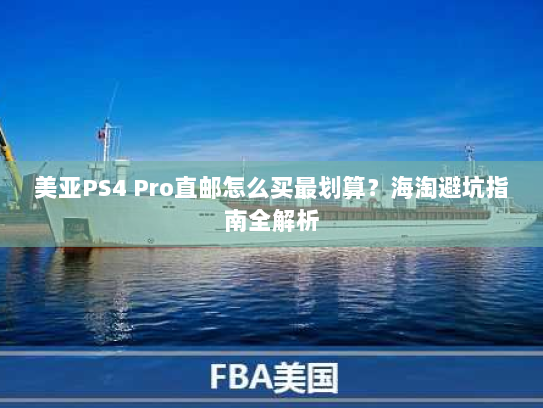 美亚PS4 Pro直邮怎么买最划算?海淘避坑指南全解析 美亚PS4 Pro直邮怎么买最划算?海淘避坑指南全解析