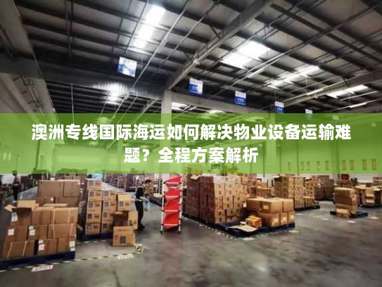 澳洲专线国际海运如何解决物业设备运输难题?全程方案解析 澳洲专线国际海运如何解决物业设备运输难题?全程方案解析