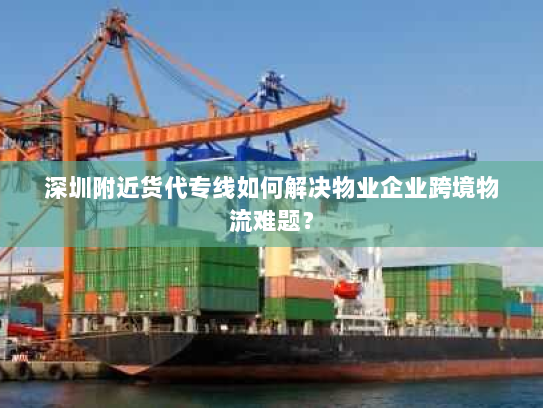 深圳附近货代专线如何解决物业企业跨境物流难题? 深圳附近货代专线如何解决物业企业跨境物流难题?