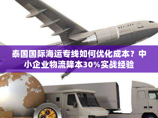 泰国国际海运专线如何优化成本?中小企业物流降本30%实战经验 泰国国际海运专线如何优化成本?中小企业物流降本30%实战经验