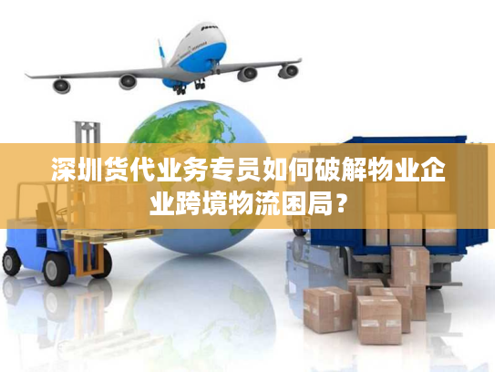 深圳货代业务专员如何破解物业企业跨境物流困局？